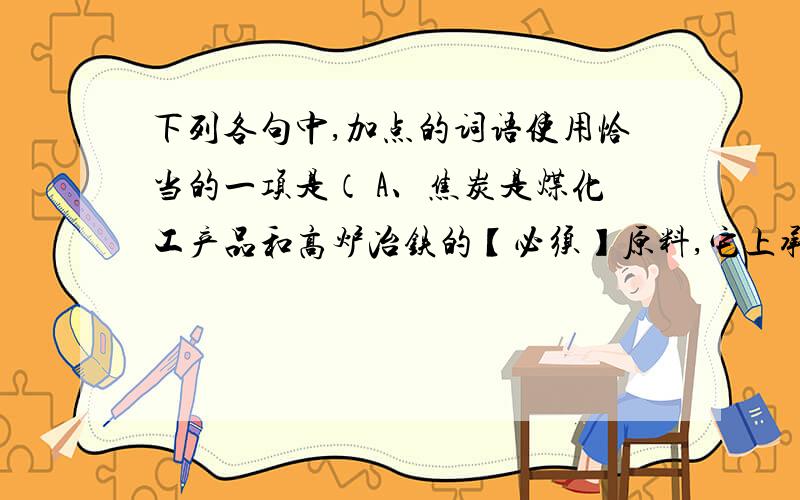 下列各句中,加点的词语使用恰当的一项是（ A、焦炭是煤化工产品和高炉冶铁的【必须】原料,它上承焦煤、下接钢铁,联接煤炭和钢铁两大支柱性产业.B、踩着别人的脚印“【邯郸学步】”,