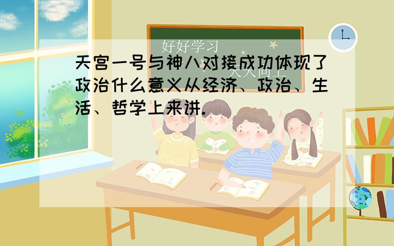 天宫一号与神八对接成功体现了政治什么意义从经济、政治、生活、哲学上来讲.