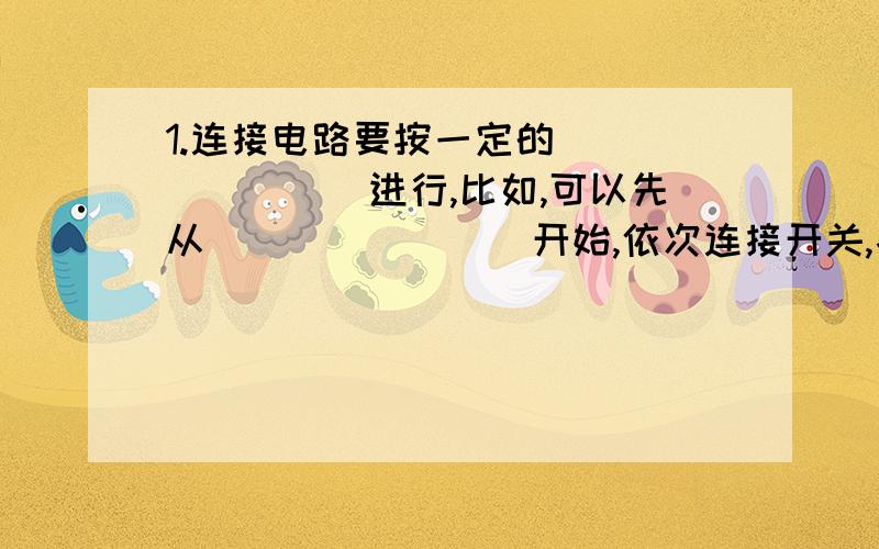 1.连接电路要按一定的________进行,比如,可以先从________开始,依次连接开关,各个用电器、最后连接__________.2.在串联和并联这两种连接方式中,各用电器相互不影响的是_______,各用电器之间相互