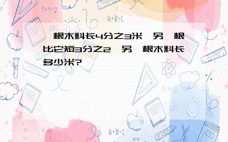 一根木料长4分之3米,另一根比它短3分之2,另一根木料长多少米?