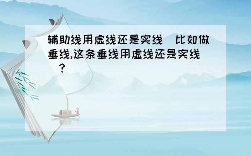 辅助线用虚线还是实线（比如做垂线,这条垂线用虚线还是实线）?