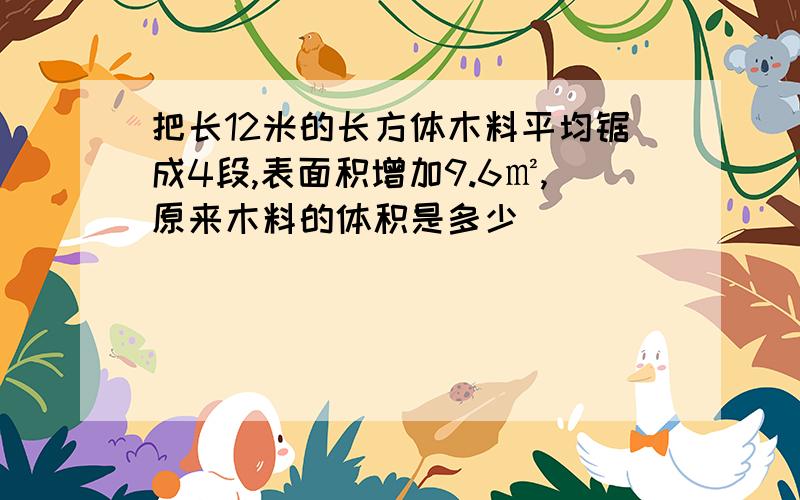 把长12米的长方体木料平均锯成4段,表面积增加9.6㎡,原来木料的体积是多少