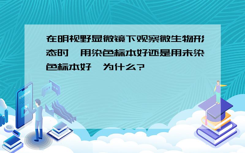 在明视野显微镜下观察微生物形态时,用染色标本好还是用未染色标本好,为什么?