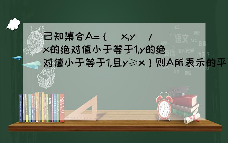 已知集合A=｛（x,y)/ x的绝对值小于等于1,y的绝对值小于等于1,且y≥x｝则A所表示的平面区域的面积为多少?