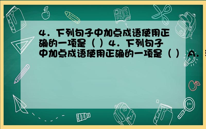 4．下列句子中加点成语使用正确的一项是（ ）4．下列句子中加点成语使用正确的一项是（ ） A．秋雨湿透了衣衫,她双手交叉护在胸前,想留住一点温暖,可没有用,她仍然颤抖着,噤若寒蝉．