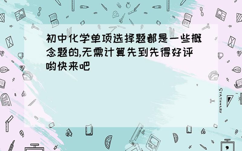 初中化学单项选择题都是一些概念题的,无需计算先到先得好评哟快来吧