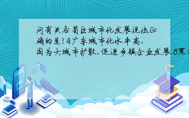 问有关各省区城市化发展说法正确的是?A广东城市化水平高,因为大城市扩散,促进乡镇企业发展.B黑龙江城市化水平高,是因为资源丰富,国有大中型企业发展.C江苏城市化水平高,是因为改革开