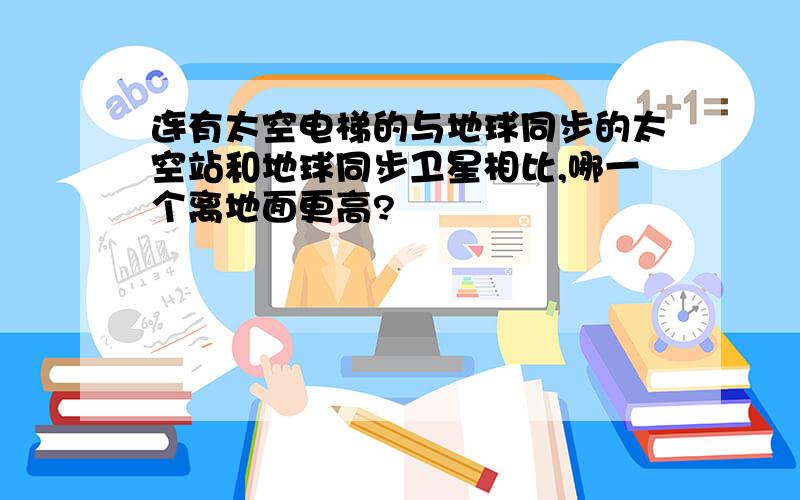 连有太空电梯的与地球同步的太空站和地球同步卫星相比,哪一个离地面更高?