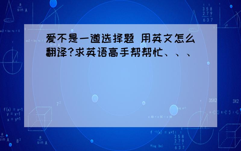 爱不是一道选择题 用英文怎么翻译?求英语高手帮帮忙、、、