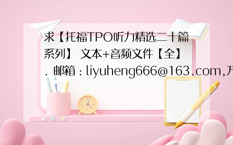 求【托福TPO听力精选二十篇系列】 文本+音频文件【全】. 邮箱：liyuheng666@163.com,万分感谢