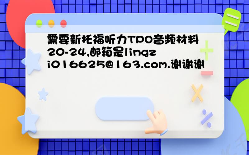 需要新托福听力TPO音频材料20-24,邮箱是lingzi016625@163.com.谢谢谢