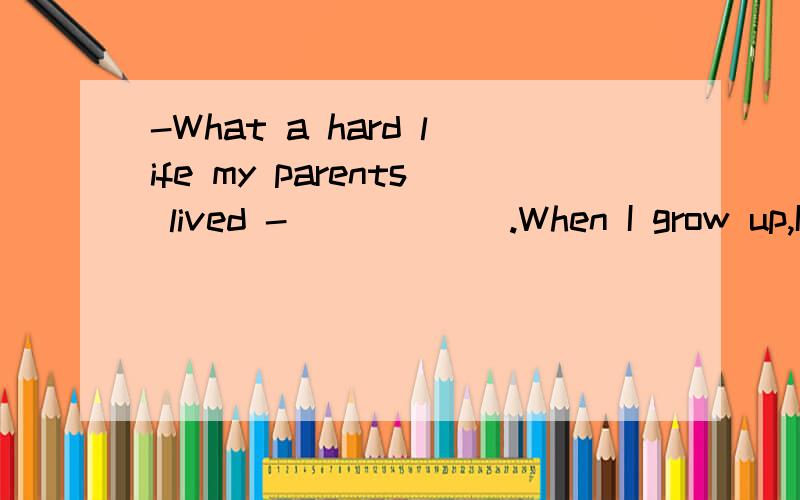 -What a hard life my parents lived -______.When I grow up,I'll try to make then live more happily.A.So did my parents B.So my parents do C.So do my parents D.So my parents did