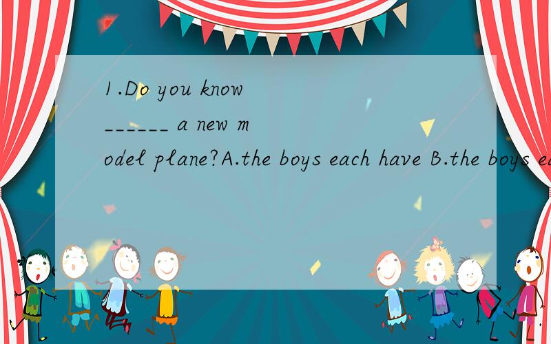 1.Do you know ______ a new model plane?A.the boys each have B.the boys each has C.each the boy has D.each the boy has说明原因