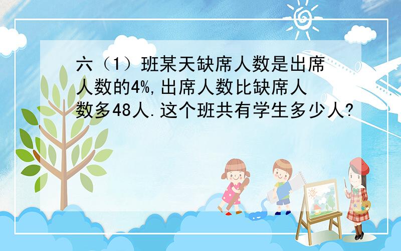 六（1）班某天缺席人数是出席人数的4%,出席人数比缺席人数多48人.这个班共有学生多少人?