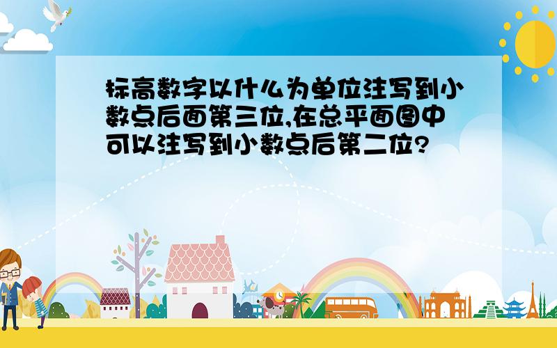 标高数字以什么为单位注写到小数点后面第三位,在总平面图中可以注写到小数点后第二位?