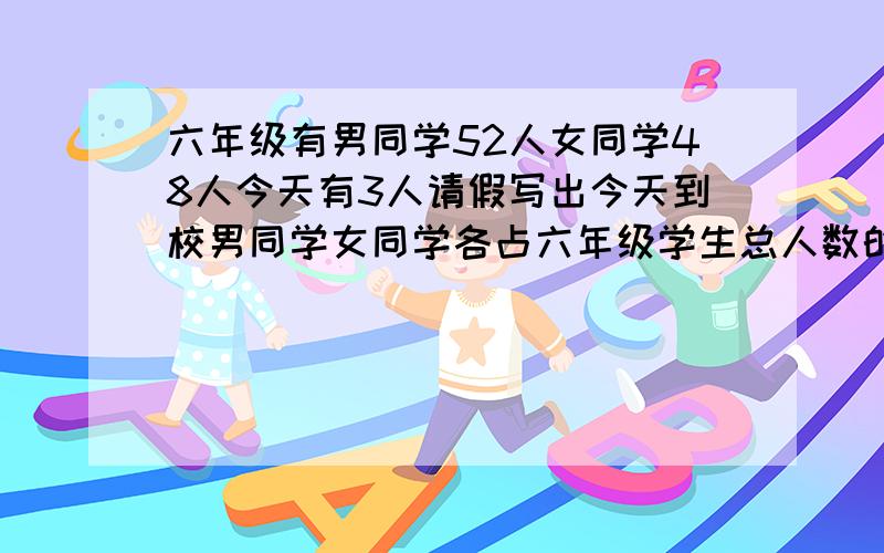 六年级有男同学52人女同学48人今天有3人请假写出今天到校男同学女同学各占六年级学生总人数的百分之几的几种可能