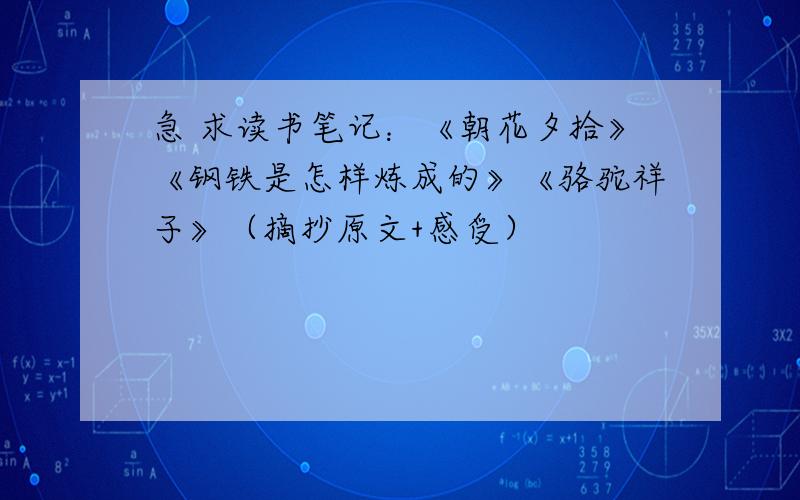 急 求读书笔记：《朝花夕拾》《钢铁是怎样炼成的》《骆驼祥子》（摘抄原文+感受）