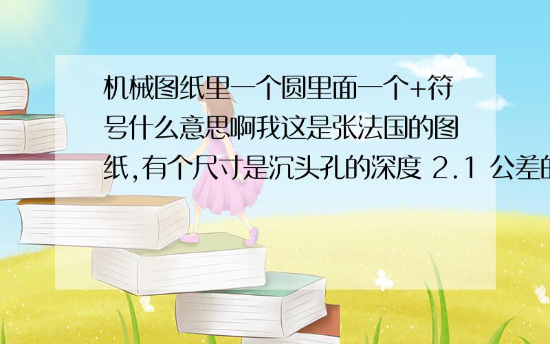 机械图纸里一个圆里面一个+符号什么意思啊我这是张法国的图纸,有个尺寸是沉头孔的深度 2.1 公差的0 -0.1,但是-0.1是在0上面的 然后后面有一个符号 是一个圆 里面有个+号 然后圆下面还有个