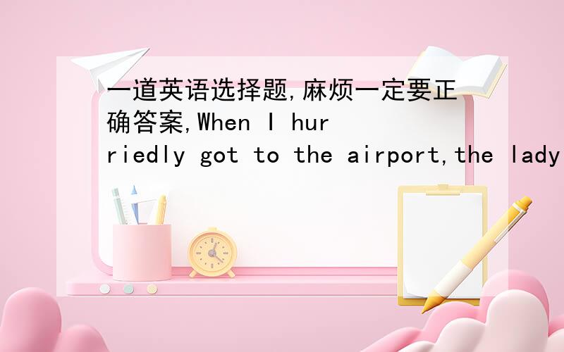 一道英语选择题,麻烦一定要正确答案,When I hurriedly got to the airport,the lady at the window told me that there were no___left on that plane.A.places B.seats C.space D.room