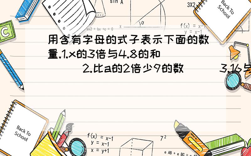 用含有字母的式子表示下面的数量.1.x的3倍与4.8的和 （ )2.比a的2倍少9的数 （ )3.16与a的差除以 （ ）