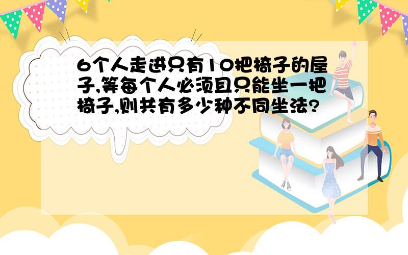 6个人走进只有10把椅子的屋子,等每个人必须且只能坐一把椅子,则共有多少种不同坐法?