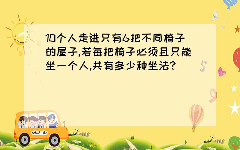 10个人走进只有6把不同椅子的屋子,若每把椅子必须且只能坐一个人,共有多少种坐法?