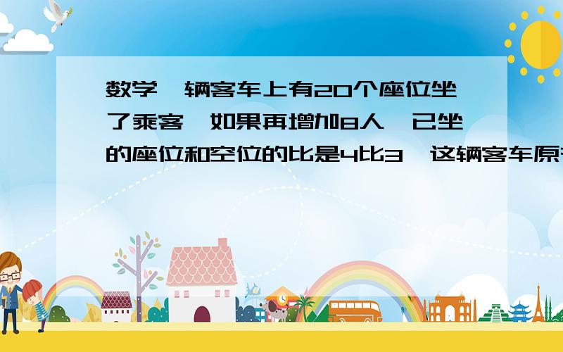 数学一辆客车上有20个座位坐了乘客,如果再增加8人,已坐的座位和空位的比是4比3,这辆客车原有多少个座位