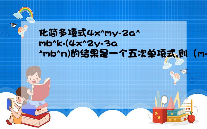 化简多项式4x^my-2a^mb^k-(4x^2y-3a^mb^n)的结果是一个五次单项式,则（m-n)^k=?