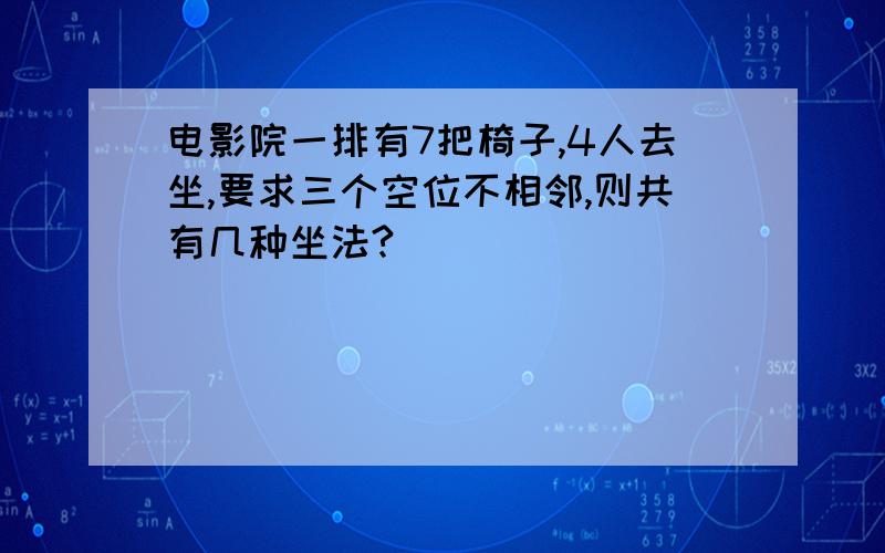 电影院一排有7把椅子,4人去坐,要求三个空位不相邻,则共有几种坐法?