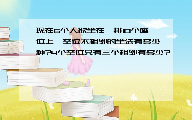 现在6个人欲坐在一排10个座位上,空位不相邻的坐法有多少种?4个空位只有三个相邻有多少?