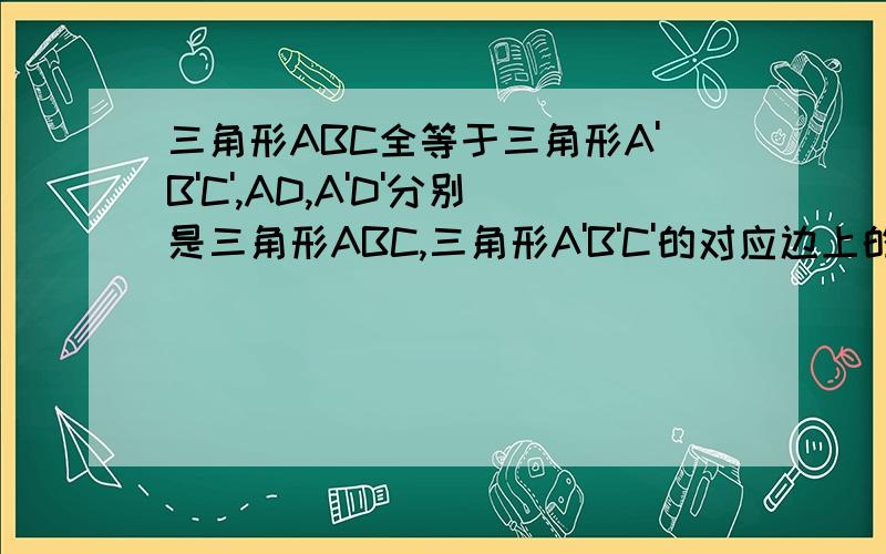 三角形ABC全等于三角形A'B'C',AD,A'D'分别是三角形ABC,三角形A'B'C'的对应边上的中线.AD与A'D'有什么关系写证明