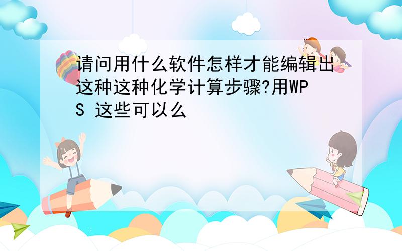 请问用什么软件怎样才能编辑出这种这种化学计算步骤?用WPS 这些可以么