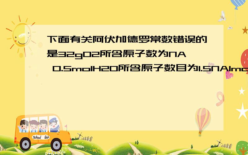 下面有关阿伏加德罗常数错误的是32gO2所含原子数为NA 0.5molH2O所含原子数目为1.5NA1molH2O所含H2O分子数目为NA0.5NA氧气分子的物质的量是0.5mol哪个错了?