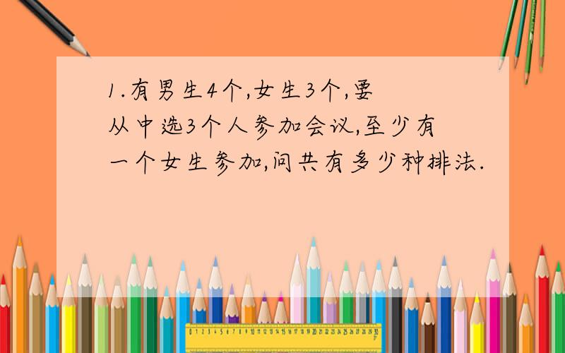 1.有男生4个,女生3个,要从中选3个人参加会议,至少有一个女生参加,问共有多少种排法.