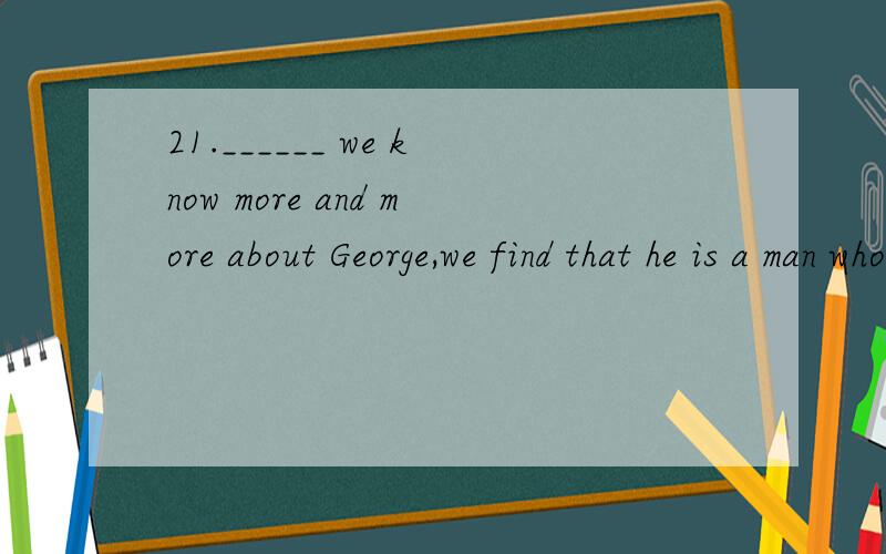 21.______ we know more and more about George,we find that he is a man who can not be trusted.A.Then B.If C.Unless D.As22.I finished the job on August 28th,but ______ a very interesting event had taken place.A.meanwhile B.meantime C.meanings D.mealtim