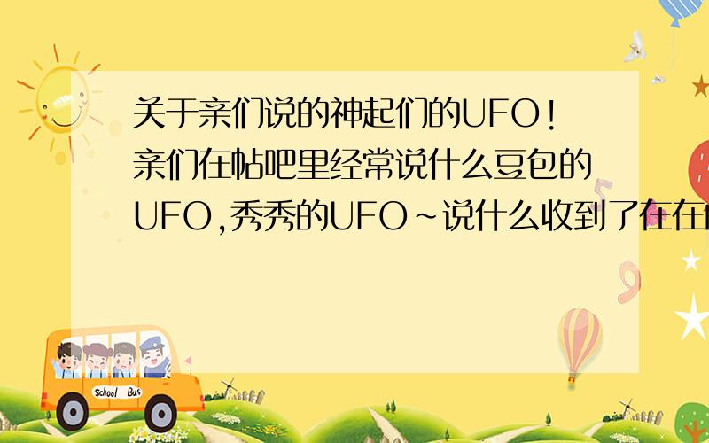 关于亲们说的神起们的UFO!亲们在帖吧里经常说什么豆包的UFO,秀秀的UFO~说什么收到了在在的UFO~那个UFO是什么?收到什么?怎么弄的?是真的他们亲手发的么?请各位老仙帮帮我这个刚刚进门的小