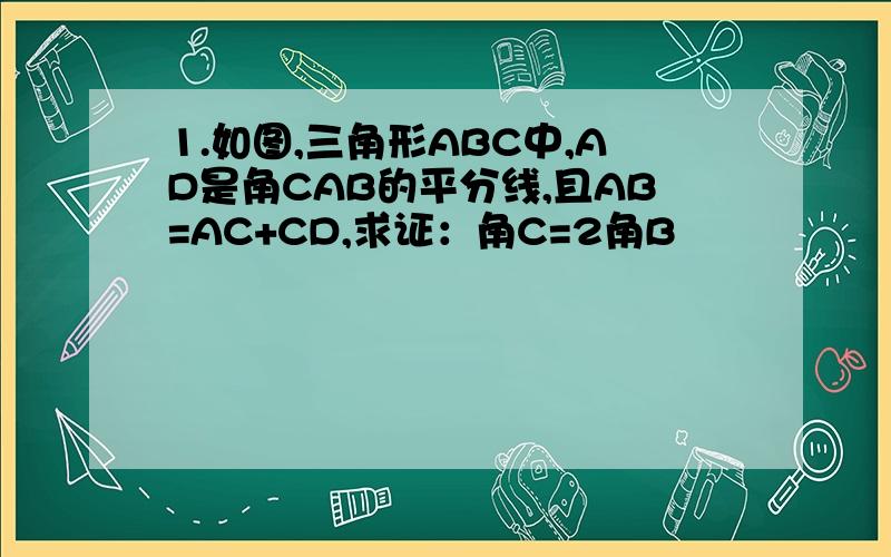 1.如图,三角形ABC中,AD是角CAB的平分线,且AB=AC+CD,求证：角C=2角B