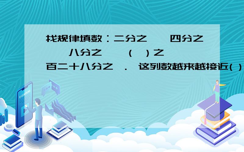 找规律填数：二分之一、四分之一、八分之一、（ ）之一、一百二十八分之一.,这列数越来越接近( )