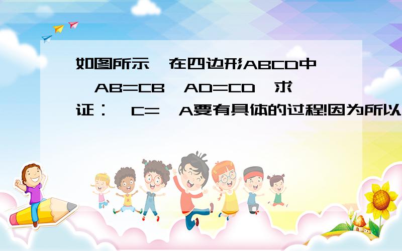 如图所示,在四边形ABCD中,AB=CB,AD=CD,求证：∠C=∠A要有具体的过程!因为所以必须写全啊!最好定理也要有.