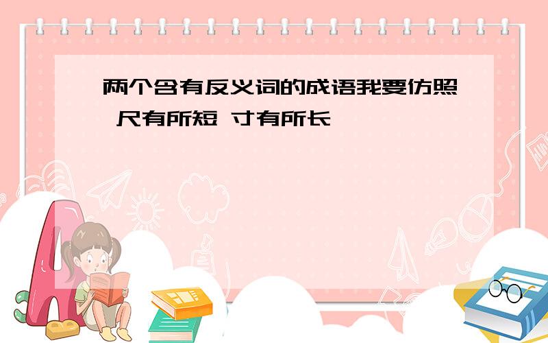 两个含有反义词的成语我要仿照 尺有所短 寸有所长