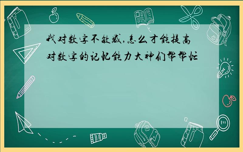 我对数字不敏感,怎么才能提高对数字的记忆能力大神们帮帮忙