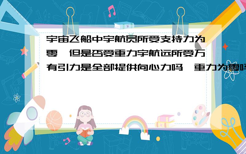 宇宙飞船中宇航员所受支持力为零,但是否受重力宇航远所受万有引力是全部提供向心力吗,重力为零吗,