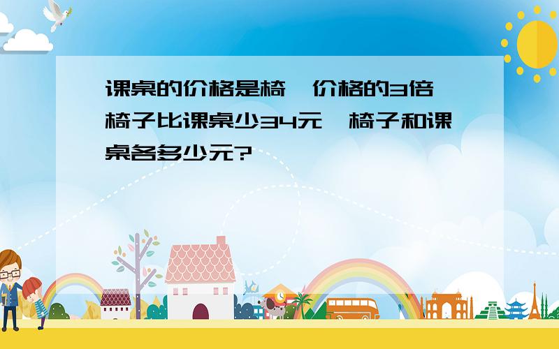 课桌的价格是椅孑价格的3倍,椅子比课桌少34元,椅子和课桌各多少元?