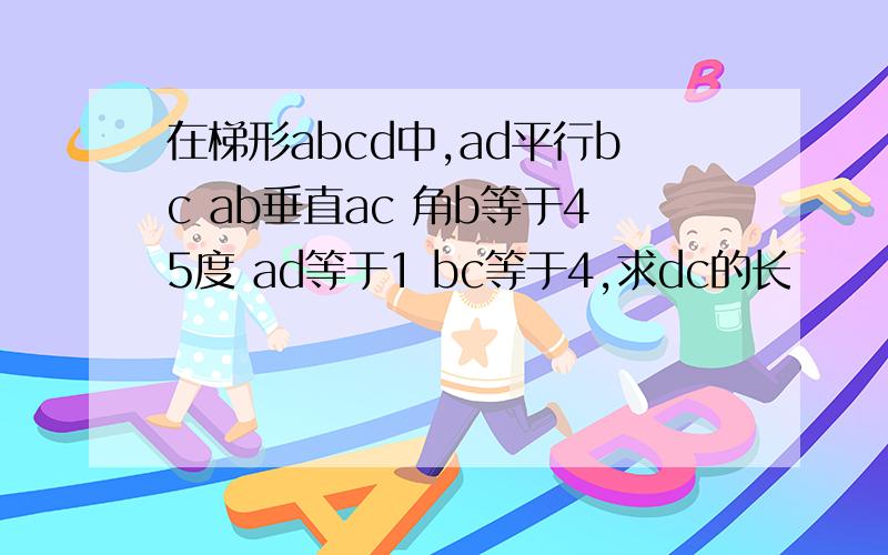 在梯形abcd中,ad平行bc ab垂直ac 角b等于45度 ad等于1 bc等于4,求dc的长