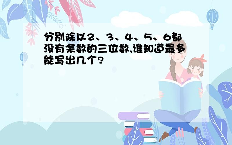 分别除以2、3、4、5、6都没有余数的三位数,谁知道最多能写出几个?