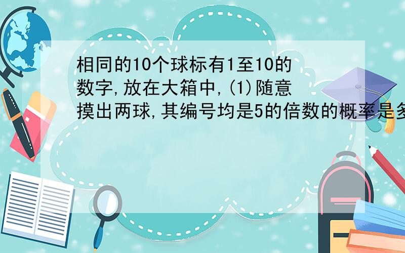 相同的10个球标有1至10的数字,放在大箱中,(1)随意摸出两球,其编号均是5的倍数的概率是多少?相同的10个球标有1至10的数字，放在大箱中，(2）随意摸出两球，其编号之和是奇数的概率是多少