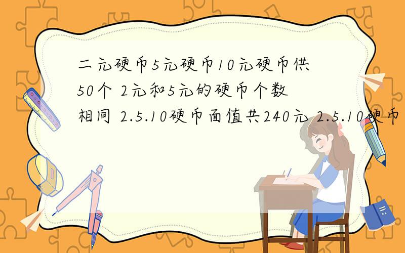 二元硬币5元硬币10元硬币供50个 2元和5元的硬币个数相同 2.5.10硬币面值共240元 2.5.10硬币多少个