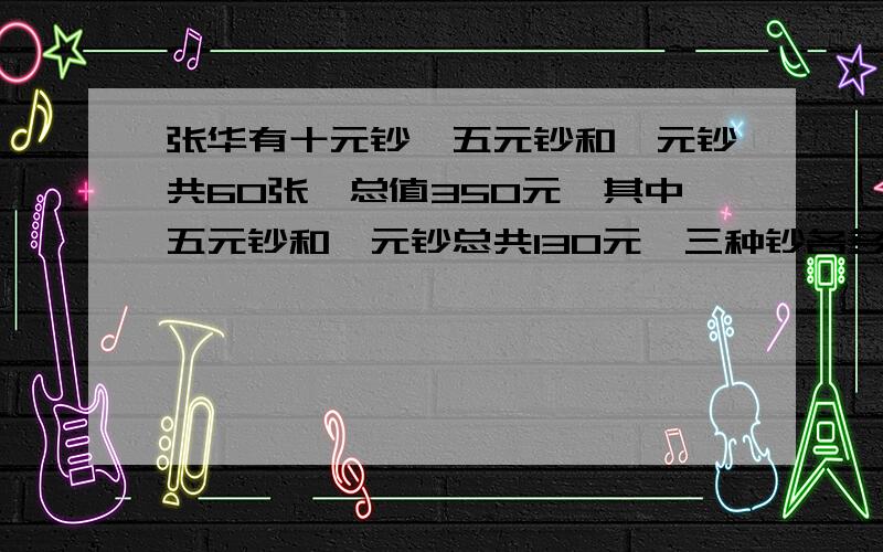 张华有十元钞、五元钞和一元钞共60张,总值350元,其中五元钞和一元钞总共130元,三种钞各多少元?要给我写出方程算式，也要写出最后的答案，··~