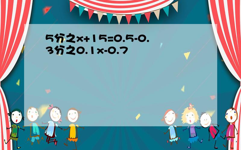 5分之x+15=0.5-0.3分之0.1x-0.7