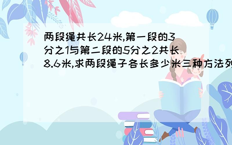 两段绳共长24米,第一段的3分之1与第二段的5分之2共长8.6米,求两段绳子各长多少米三种方法列式计算